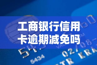 工商银行信用卡逾期减免吗？真实情况大揭秘