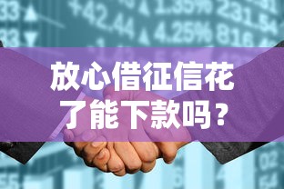 放心借征信花了能下款吗？这几点或许能帮你解决难题