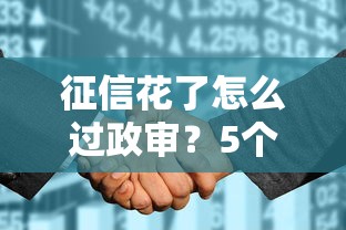 征信花了怎么过政审？5个补救技巧帮你顺利贷款