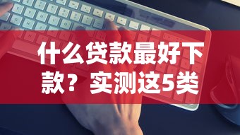 什么贷款最好下款？实测这5类最容易通过
