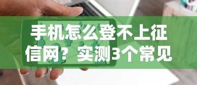 手机怎么登不上征信网？实测3个常见原因和解决办法
