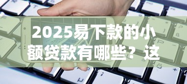 2025易下款的小额贷款有哪些？这几个平台超靠谱！