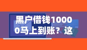黑户借钱10000马上到账？这几个渠道或许能帮你解决难题！