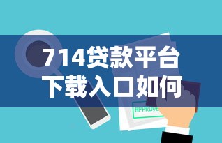 714贷款平台下载入口如何找？三步教你安全使用攻略