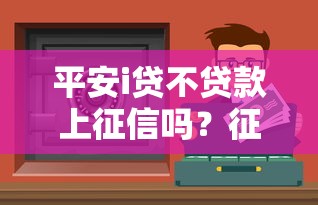 平安i贷不贷款上征信吗？征信影响全解析
