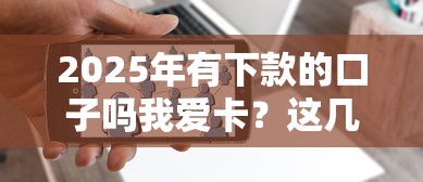 2025年有下款的口子吗我爱卡？这几个渠道或许能帮你解决资金需求