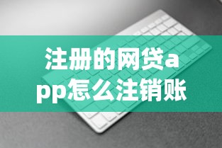 注册的网贷app怎么注销账号？手把手教你5个关键步骤