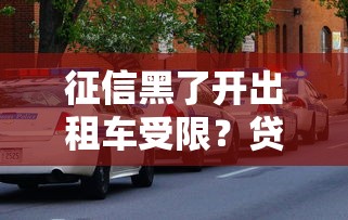 征信黑了开出租车受限？贷款难题如何破解！