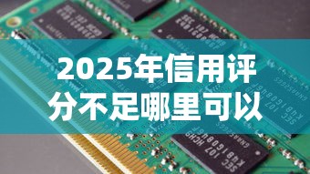 2025年信用评分不足哪里可以借到网贷？这5个渠道或许能帮你解决难题