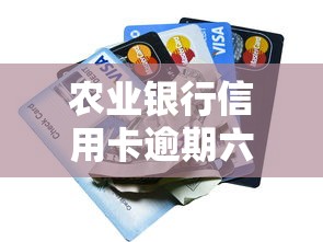 农业银行信用卡逾期六年会怎样？真实后果与补救方法解析