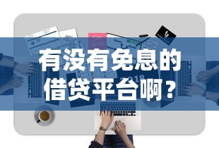 有没有免息的借贷平台啊？真实存在吗？一文详解！