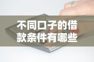 不同口子的借款条件有哪些？到底怎么选？
