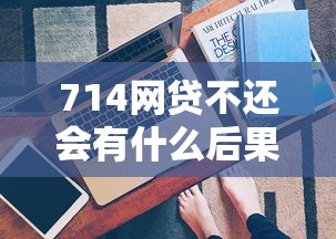 714网贷不还会有什么后果?亲测经历告诉你真实答案 714网贷不还会有什么后果?亲测经历告诉你真实答案