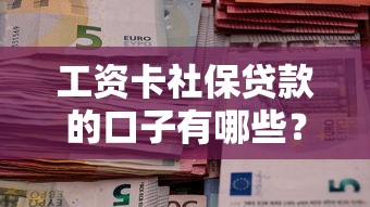 工资卡社保贷款的口子有哪些？这3个渠道靠谱又省心！