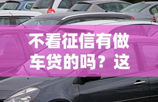 不看征信有做车贷的吗？这3个渠道别错过