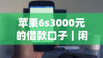 苹果6s3000元的借款口子｜闲置手机换现金的小妙招