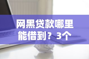 网黑贷款哪里能借到？3个真实测评+避坑指南