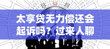 太享贷无力偿还会起诉吗？过来人聊聊真实处理方式