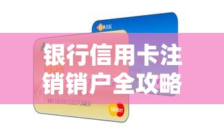 银行信用卡注销销户全攻略：流程详解+避坑指南