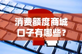 消费额度商城口子有哪些？实测推荐这几个靠谱平台