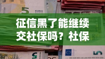 征信黑了能继续交社保吗？社保缴纳与贷款关系全解