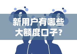 新用户有哪些大额度口子？这5个方法助你轻松申请