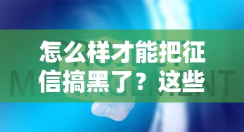 怎么样才能把征信搞黑了？这些操作千万别尝试