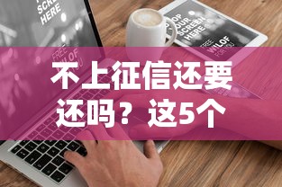 不上征信还要还吗?这5个后果比逾期更头疼 不上征信还要还吗?这5个后果比逾期更头疼
