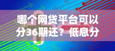哪个网贷平台可以分36期还？低息分期方案推荐