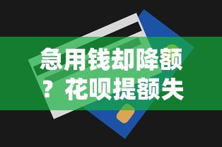 急用钱却降额？花呗提额失败原因+3招恢复额度技巧