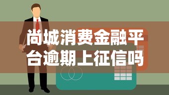 尚城消费金融平台逾期上征信吗是真的吗权威解答