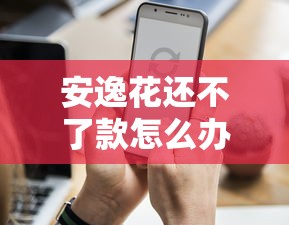 安逸花还不了款怎么办最新？别慌！试试这3招