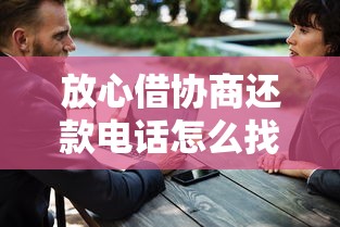 放心借协商还款电话怎么找？教你3招快速联系客服解决难题
