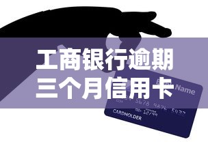 工商银行逾期三个月信用卡怎么办？三步补救攻略
