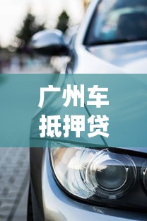 广州车抵押贷款创新举措：老司机都夸的灵活融资方案