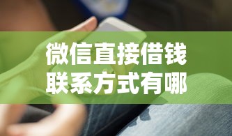 微信直接借钱联系方式有哪些?这几个靠谱渠道你知道吗? 微信直接借钱联系方式有哪些?这几个靠谱渠道你知道吗?