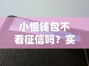 小恒钱包不看征信吗？实测审核门槛大揭秘！