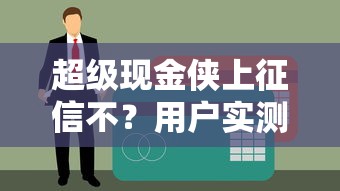 超级现金侠上征信不？用户实测结果曝光，这几个细节要注意