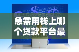 急需用钱上哪个贷款平台最好？这几个靠谱选择一定要看