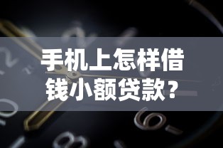 手机上怎样借钱小额贷款？5分钟教你选到低息正规平台