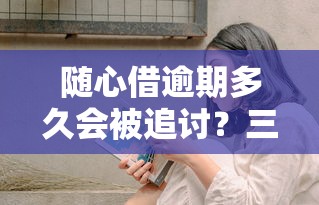 随心借逾期多久会被追讨？三天还是一个月？真实经历告诉你