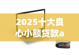 2025十大良心小额贷款app实测推荐：资质靠谱、利率透明的小额借款平台