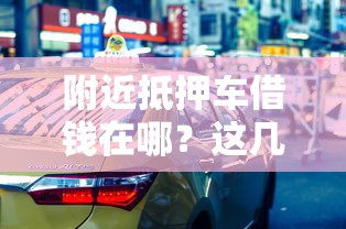 附近抵押车借钱在哪？这几个靠谱渠道你可能没想到