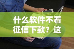 什么软件不看征信下款？这三个渠道实测有效