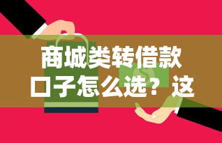 商城类转借款口子怎么选?这五个技巧帮你避开“坑” 商城类转借款口子怎么选?这五个技巧帮你避开“坑”