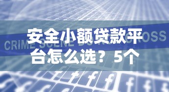 安全小额贷款平台怎么选？5个避坑技巧+真实用户案例分享