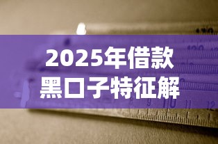 2025年借款黑口子特征解析，这些平台千万要绕开！