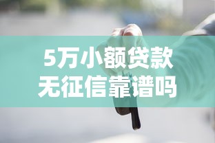 5万小额贷款无征信靠谱吗？手把手教你避开这些坑