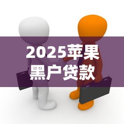 2025苹果黑户贷款真的存在？手把手教你避坑指南