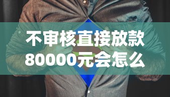 不审核直接放款80000元会怎么样？真的假的？